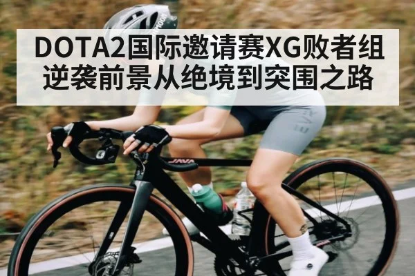 DOTA2国际邀请赛XG败者组逆袭前景从绝境到突围之路